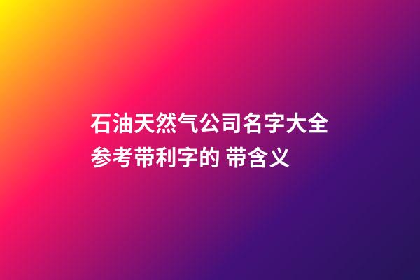 石油天然气公司名字大全参考带利字的 带含义-第1张-公司起名-玄机派